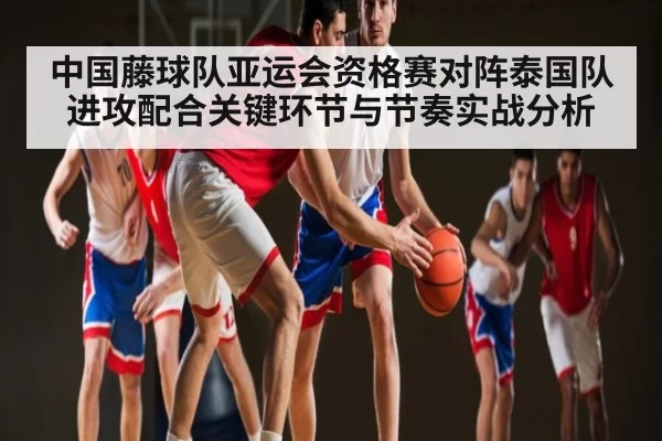 中国藤球队亚运会资格赛对阵泰国队进攻配合关键环节与节奏实战分析